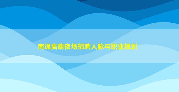 南通高端夜场招聘人脉与职业规划