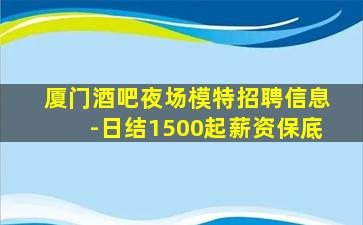 厦门酒吧夜场模特招聘信息-日结1500起薪资保底